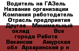 Водитель на ГАЗель › Название организации ­ Компания-работодатель › Отрасль предприятия ­ Другое › Минимальный оклад ­ 25 000 - Все города Работа » Вакансии   . Амурская обл.,Архаринский р-н